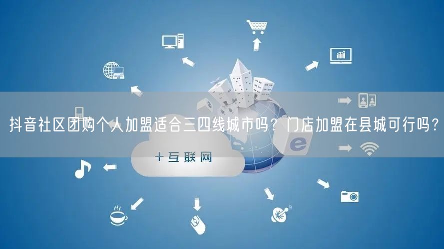 抖音社区团购个人加盟适合三四线城市吗？门店加盟在县城可行吗？