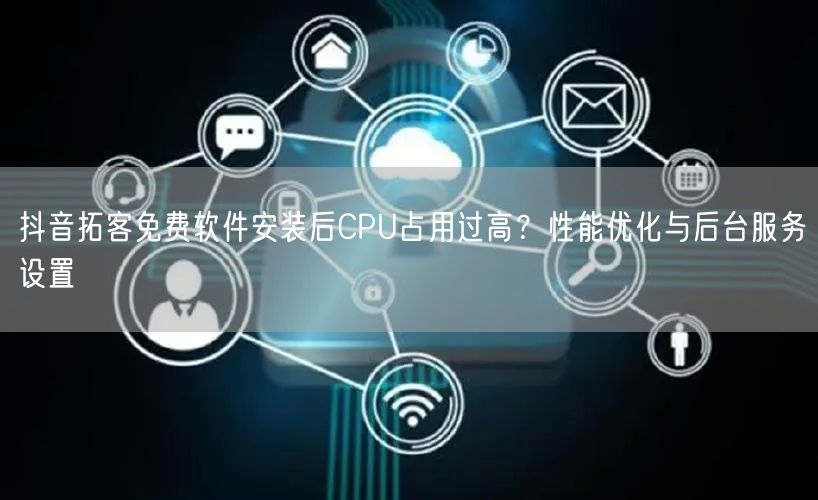 抖音拓客免费软件安装后CPU占用过高？性能优化与后台服务设置