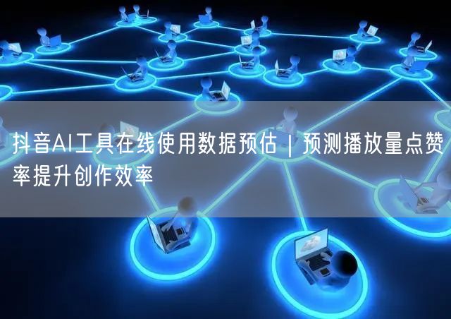 抖音AI工具在线使用数据预估｜预测播放量点赞率提升创作效率