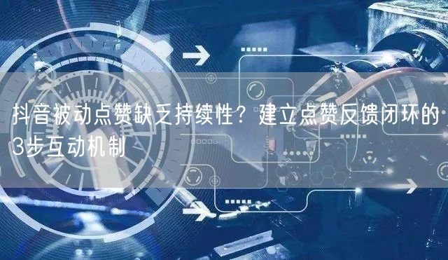 抖音被动点赞缺乏持续性？建立点赞反馈闭环的3步互动机制