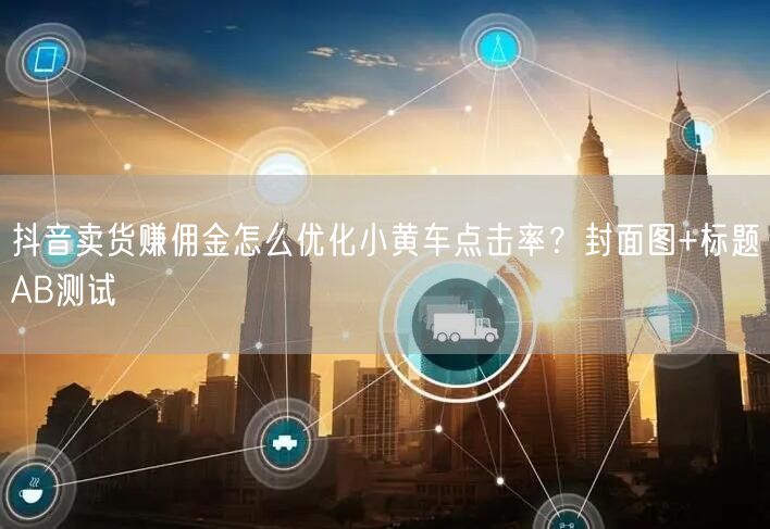 抖音卖货赚佣金怎么优化小黄车点击率？封面图+标题AB测试