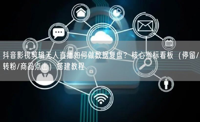 抖音影视剪辑无人直播如何做数据复盘？核心指标看板（停留/转粉/商品点击）搭建教程