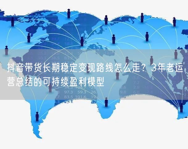 抖音带货长期稳定变现路线怎么走？3年老运营总结的可持续盈利模型