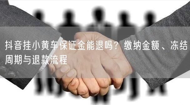 抖音挂小黄车保证金能退吗？缴纳金额、冻结周期与退款流程