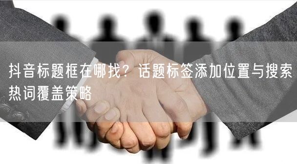 抖音标题框在哪找？话题标签添加位置与搜索热词覆盖策略