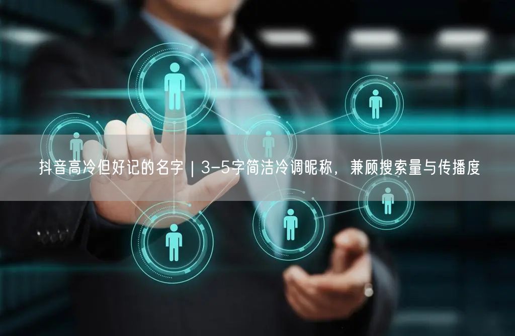 抖音高冷但好记的名字｜3-5字简洁冷调昵称，兼顾搜索量与传播度