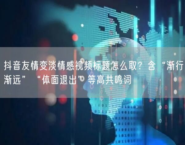 抖音友情变淡情感视频标题怎么取？含“渐行渐远”“体面退出”等高共鸣词