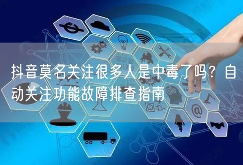 抖音莫名关注很多人是中毒了吗？自动关注功能故障排查指南