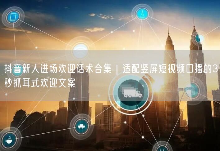 抖音新人进场欢迎话术合集｜适配竖屏短视频口播的3秒抓耳式欢迎文案