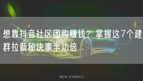 想靠抖音社区团购赚钱？掌握这7个建群拉新秘诀事半功倍