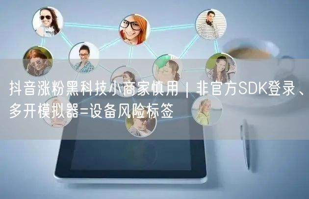 抖音涨粉黑科技小商家慎用｜非官方SDK登录、多开模拟器=设备风险标签