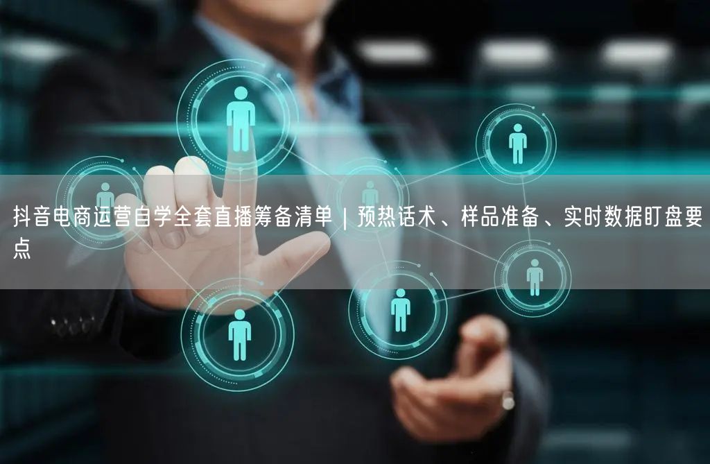 抖音电商运营自学全套直播筹备清单|预热话术、样品准备、实时数据盯盘要点
