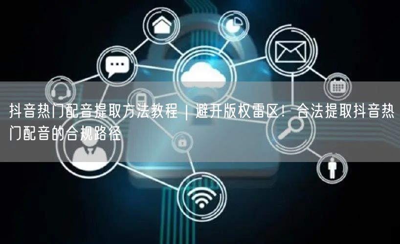 抖音热门配音提取方法教程|避开版权雷区!合法提取抖音热门配音的合规路径