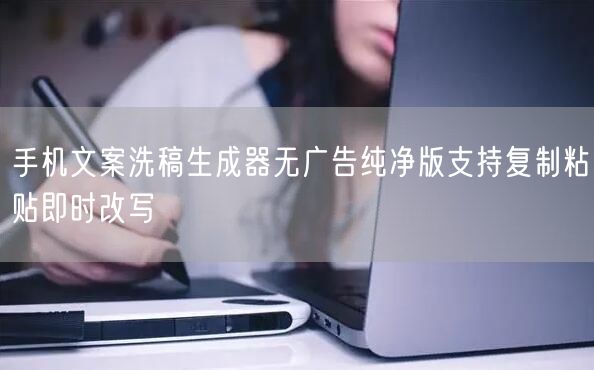 手机文案洗稿生成器无广告纯净版支持复制粘贴即时改写