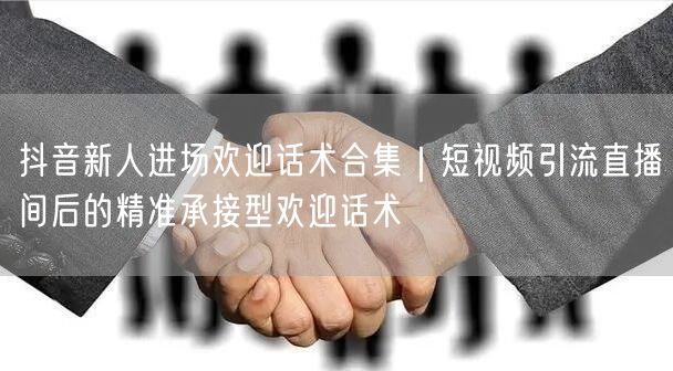 抖音新人进场欢迎话术合集|短视频引流直播间后的精准承接型欢迎话术