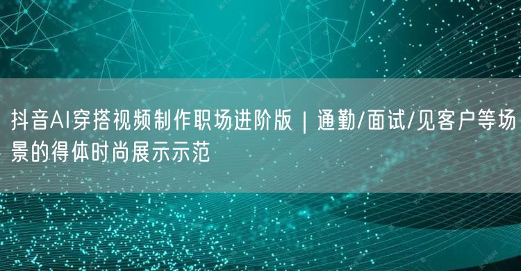 抖音AI穿搭视频制作职场进阶版|通勤/面试/见客户等场景的得体时尚展示示范