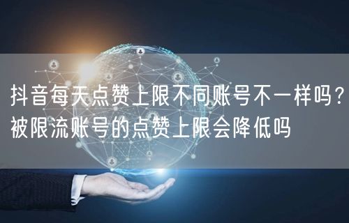 抖音每天点赞上限不同账号不一样吗?被限流账号的点赞上限会降低吗