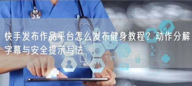 快手发布作品平台怎么发布健身教程？动作分解字幕与安全提示写法