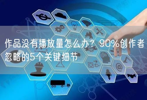 作品没有播放量怎么办？90%创作者忽略的5个关键细节