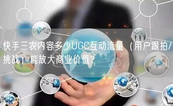 快手三农内容多少UGC互动流量（用户跟拍/挑战）能放大商业价值？