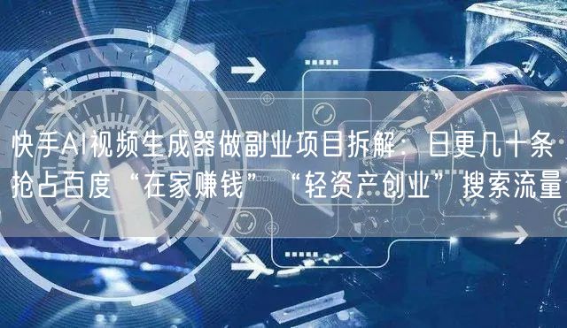 快手AI视频生成器做副业项目拆解：日更几十条抢占百度“在家赚钱”“轻资产创业”搜