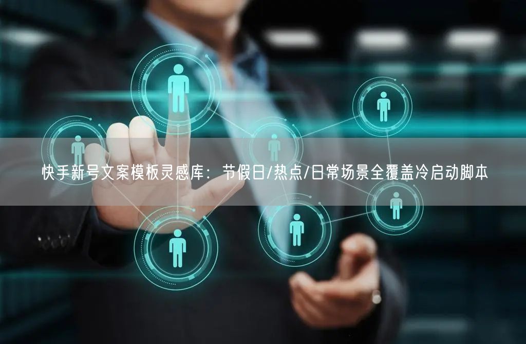快手新号文案模板灵感库：节假日/热点/日常场景全覆盖冷启动脚本