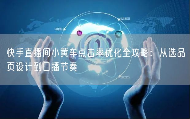快手直播间小黄车点击率优化全攻略：从选品页设计到口播节奏