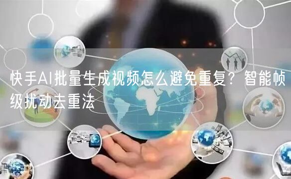 快手AI批量生成视频怎么避免重复？智能帧级扰动去重法