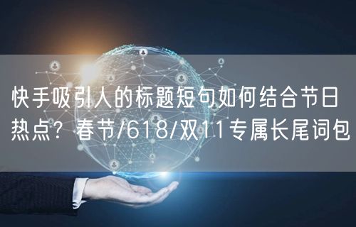 快手吸引人的标题短句如何结合节日热点？春节/618/双11专属长尾词包