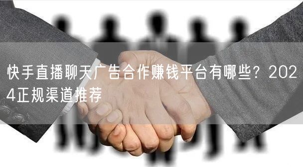 快手直播聊天广告合作赚钱平台有哪些？2024正规渠道推荐