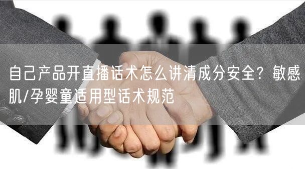 自己产品开直播话术怎么讲清成分安全？敏感肌/孕婴童适用型话术规范