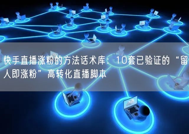快手直播涨粉的方法话术库：10套已验证的“留人即涨粉”高转化直播脚本