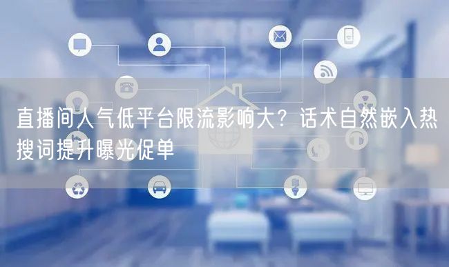 直播间人气低平台限流影响大？话术自然嵌入热搜词提升曝光促单