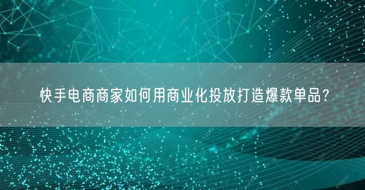 快手电商商家如何用商业化投放打造爆款单品？