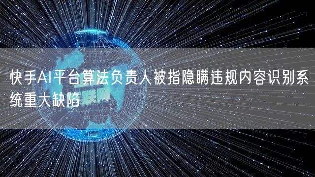 快手AI平台算法负责人被指隐瞒违规内容识别系统重大缺陷
