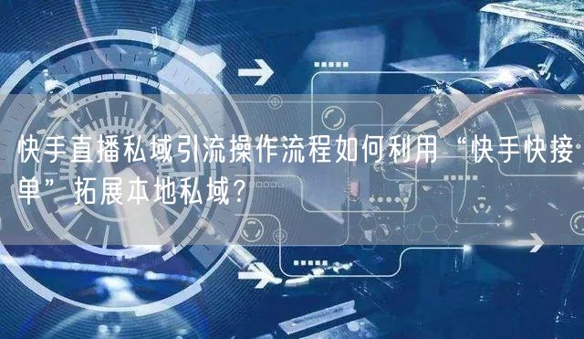 快手直播私域引流操作流程如何利用“快手快接单”拓展本地私域？