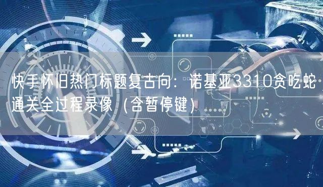 快手怀旧热门标题复古向：诺基亚3310贪吃蛇通关全过程录像（含暂停键）