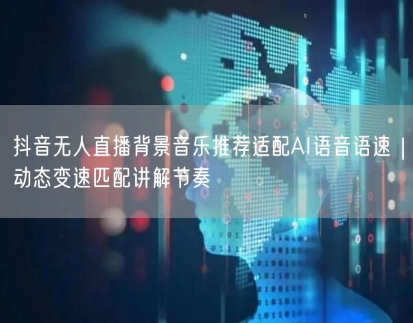 抖音无人直播背景音乐推荐适配AI语音语速|动态变速匹配讲解节奏