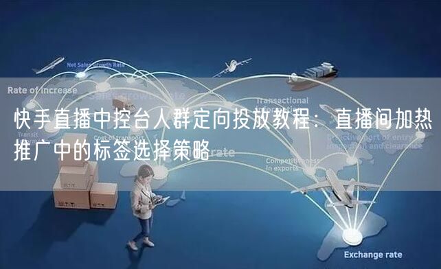 快手直播中控台人群定向投放教程:直播间加热推广中的标签选择策略