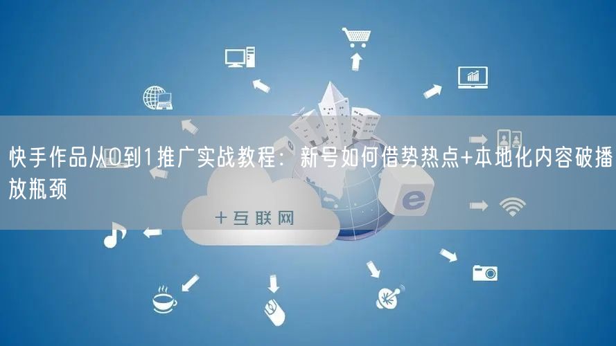 快手作品从0到1推广实战教程:新号如何借势热点+本地化内容破播放瓶颈
