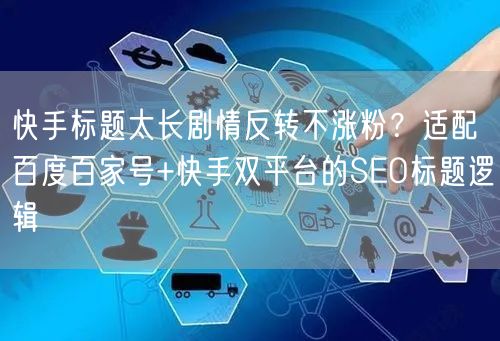 快手标题太长剧情反转不涨粉?适配百度百家号+快手双平台的SEO标题逻辑