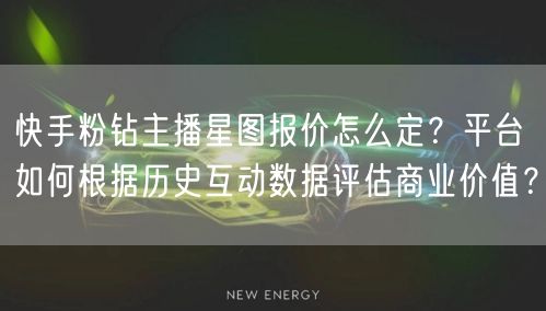 快手粉钻主播星图报价怎么定?平台如何根据历史互动数据评估商业价值?