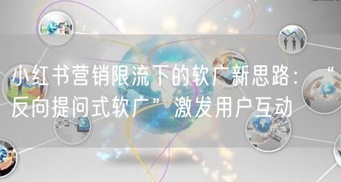 小红书营销限流下的软广新思路：“反向提问式软广”激发用户互动