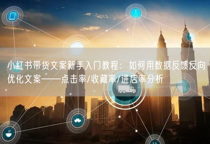 小红书带货文案新手入门教程：如何用数据反馈反向优化文案——点击率/收藏率/进店率