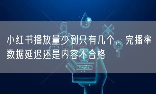 小红书播放量少到只有几个，完播率数据延迟还是内容不合格
