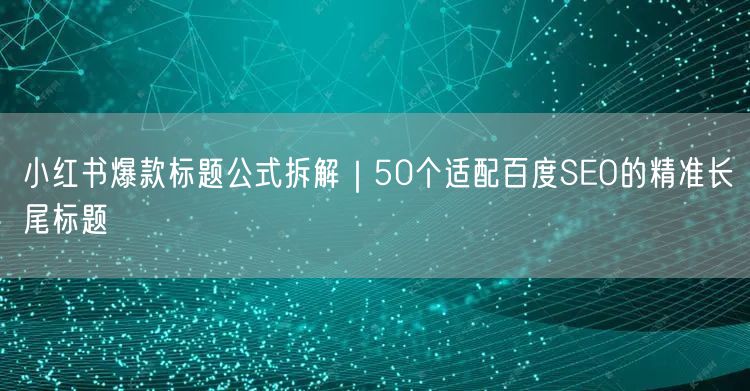 小红书爆款标题公式拆解｜50个适配百度SEO的精准长尾标题