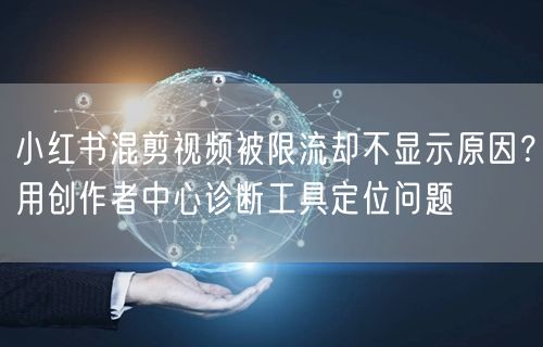 小红书混剪视频被限流却不显示原因？用创作者中心诊断工具定位问题