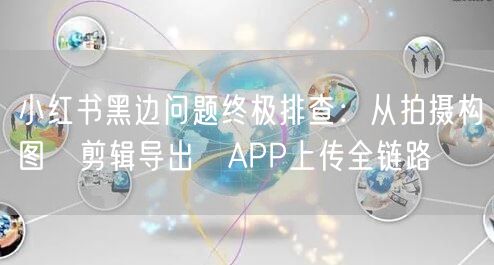 小红书黑边问题终极排查：从拍摄构图→剪辑导出→APP上传全链路