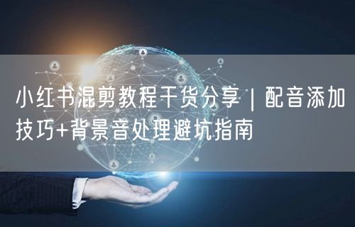 小红书混剪教程干货分享｜配音添加技巧+背景音处理避坑指南