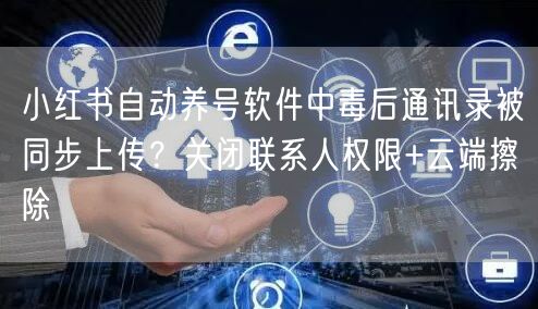 小红书自动养号软件中毒后通讯录被同步上传？关闭联系人权限+云端擦除